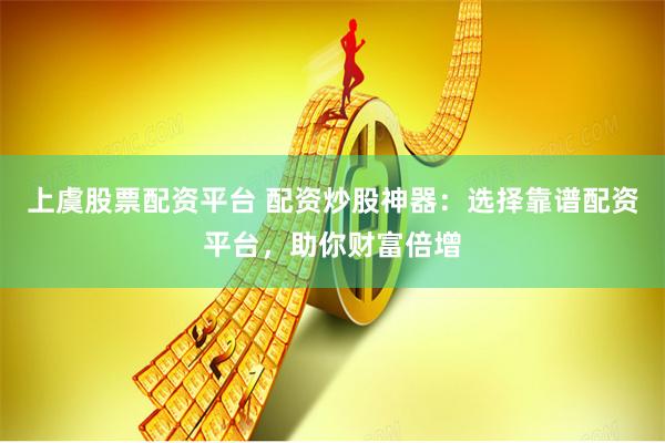 上虞股票配资平台 配资炒股神器：选择靠谱配资平台，助你财富倍增