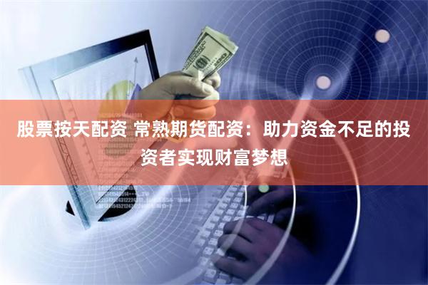 股票按天配资 常熟期货配资：助力资金不足的投资者实现财富梦想