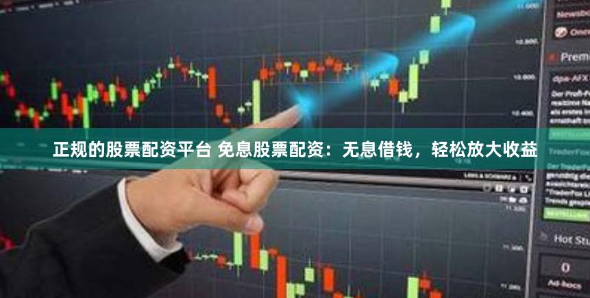 正规的股票配资平台 免息股票配资：无息借钱，轻松放大收益