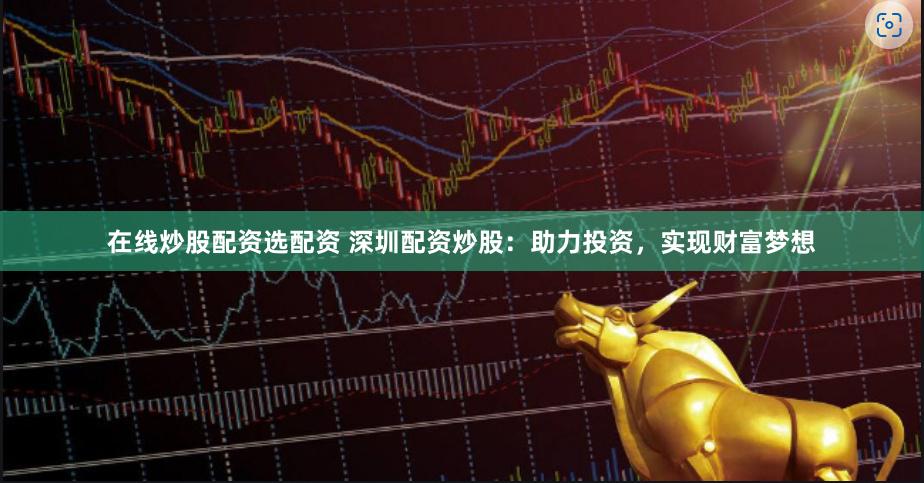 在线炒股配资选配资 深圳配资炒股：助力投资，实现财富梦想