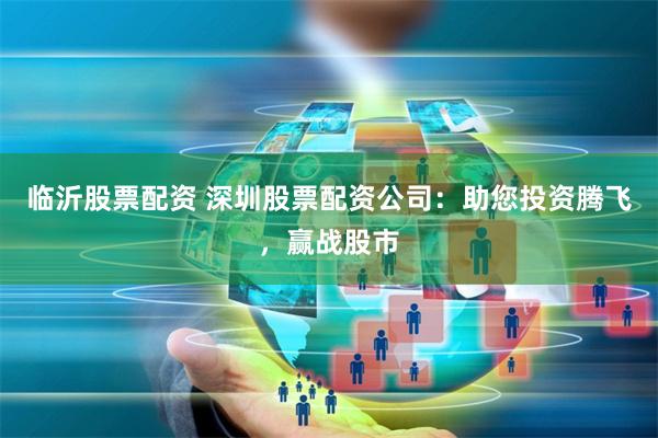 临沂股票配资 深圳股票配资公司：助您投资腾飞，赢战股市