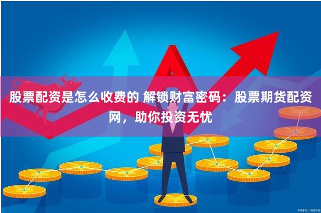 股票配资是怎么收费的 解锁财富密码：股票期货配资网，助你投资无忧