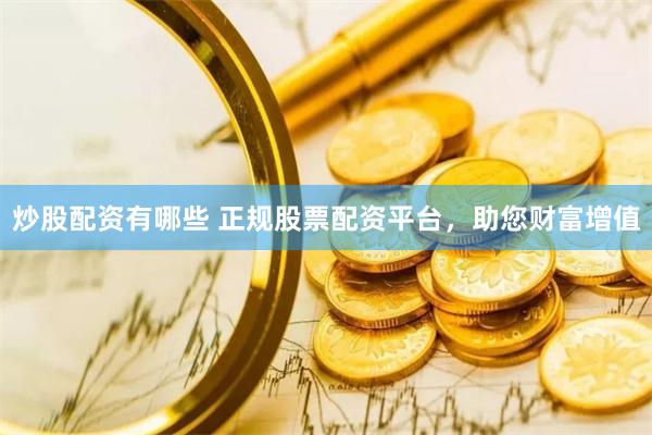 炒股配资有哪些 正规股票配资平台，助您财富增值