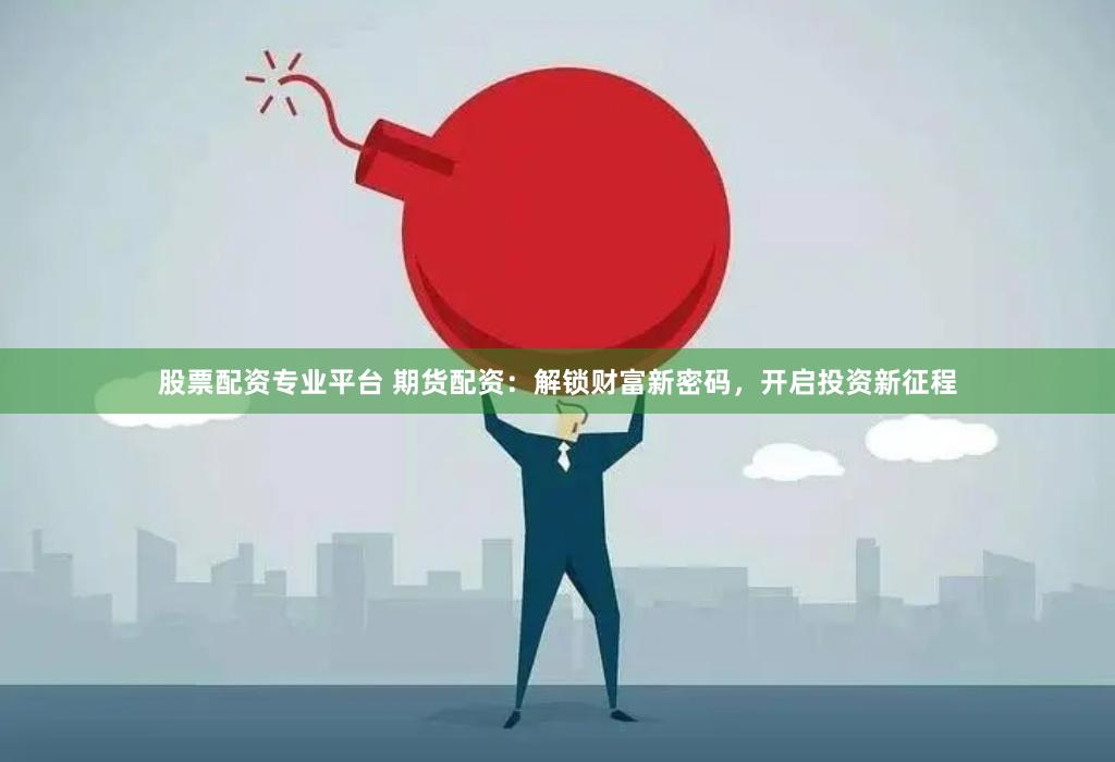 股票配资专业平台 期货配资：解锁财富新密码，开启投资新征程