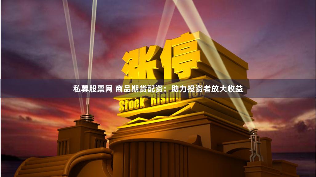私募股票网 商品期货配资：助力投资者放大收益