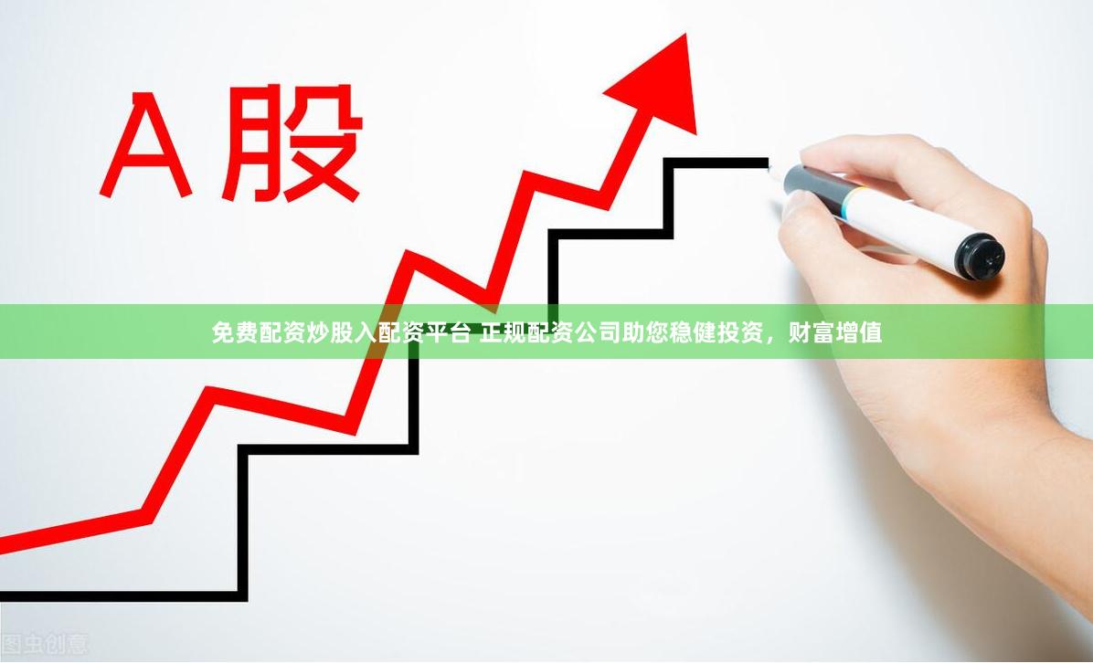 免费配资炒股入配资平台 正规配资公司助您稳健投资，财富增值