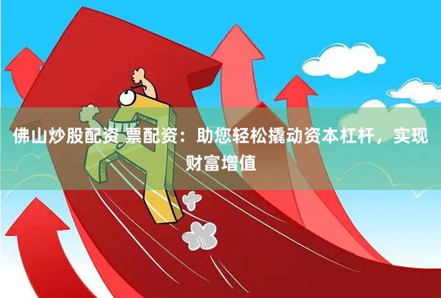 佛山炒股配资 票配资：助您轻松撬动资本杠杆，实现财富增值