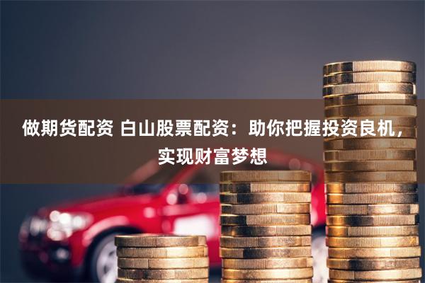 做期货配资 白山股票配资：助你把握投资良机，实现财富梦想