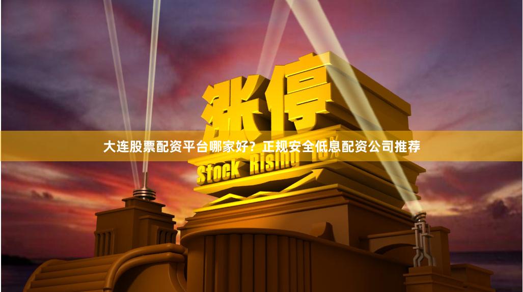 大连股票配资平台哪家好？正规安全低息配资公司推荐