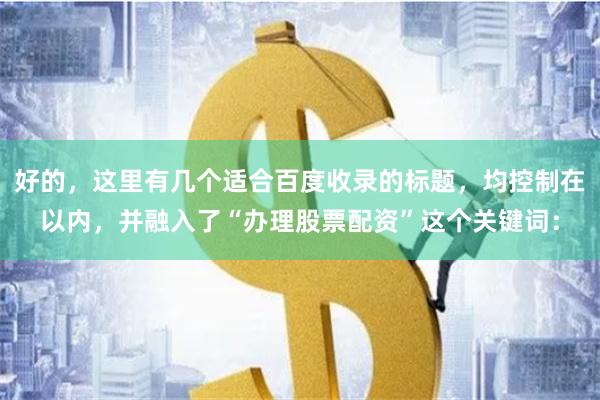 好的，这里有几个适合百度收录的标题，均控制在以内，并融入了“办理股票配资”这个关键词：